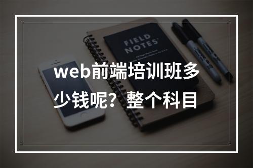 web前端培训班多少钱呢？整个科目