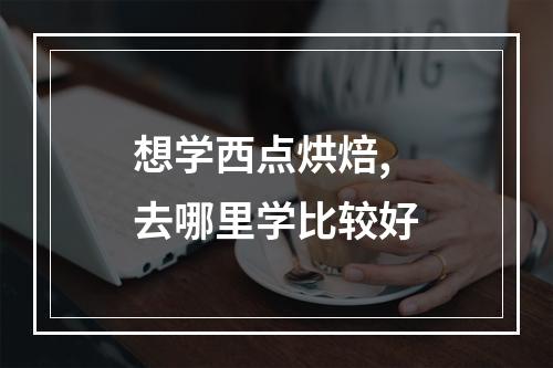 想学西点烘焙,去哪里学比较好