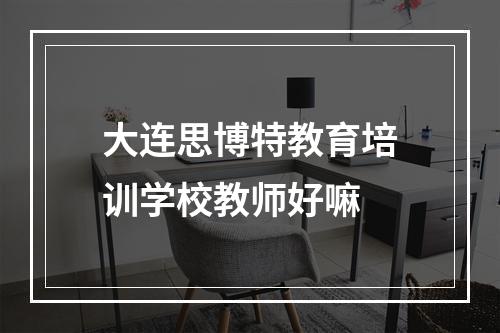 大连思博特教育培训学校教师好嘛