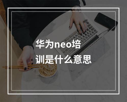 华为neo培训是什么意思