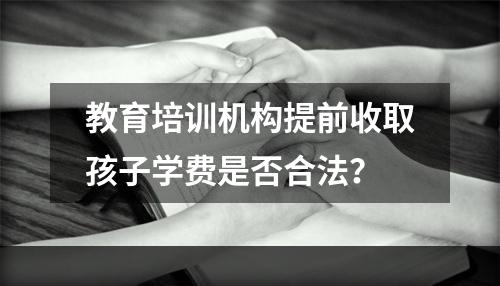 教育培训机构提前收取孩子学费是否合法？