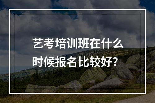 艺考培训班在什么时候报名比较好？