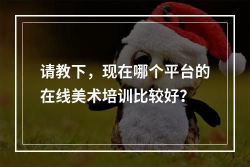 请教下，现在哪个平台的在线美术培训比较好？