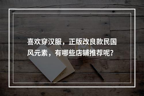 喜欢穿汉服，正版改良款民国风元素，有哪些店铺推荐呢？