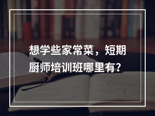 想学些家常菜，短期厨师培训班哪里有？