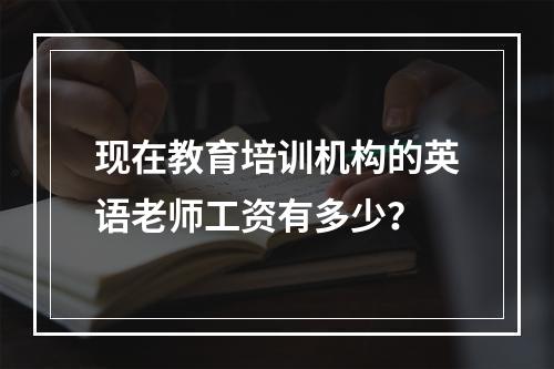 现在教育培训机构的英语老师工资有多少？