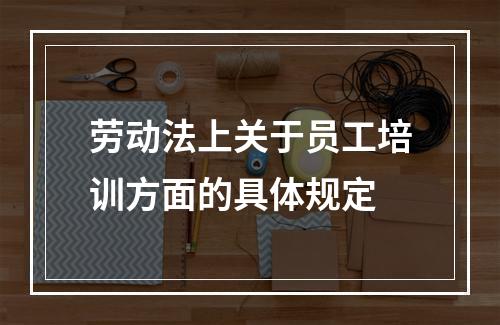 劳动法上关于员工培训方面的具体规定