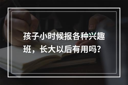 孩子小时候报各种兴趣班，长大以后有用吗？