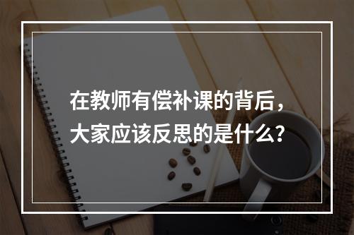 在教师有偿补课的背后，大家应该反思的是什么？