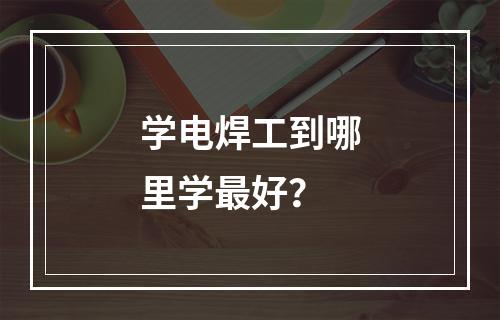 学电焊工到哪里学最好？