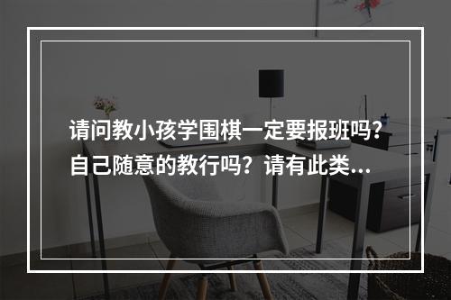 请问教小孩学围棋一定要报班吗？自己随意的教行吗？请有此类经历的过来人指点下。6岁童自己学动力不足。