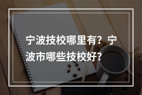 宁波技校哪里有？宁波市哪些技校好？