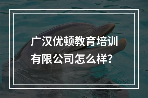 广汉优顿教育培训有限公司怎么样？