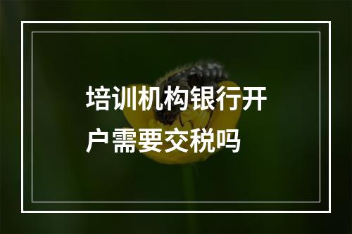 培训机构银行开户需要交税吗