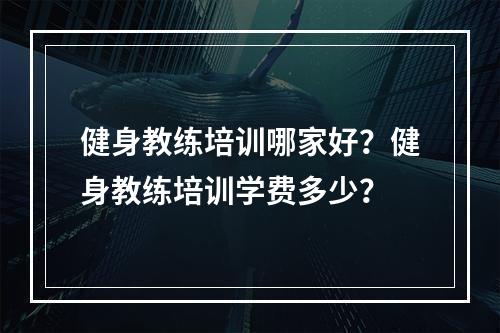 健身教练培训哪家好？健身教练培训学费多少？