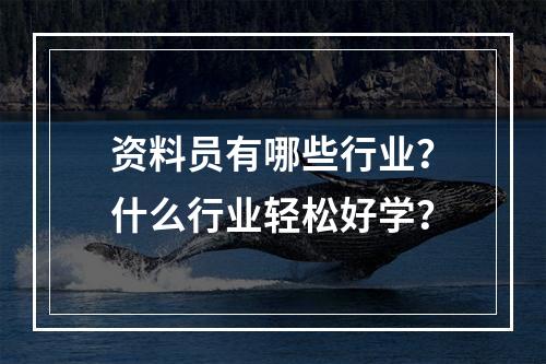 资料员有哪些行业？什么行业轻松好学？