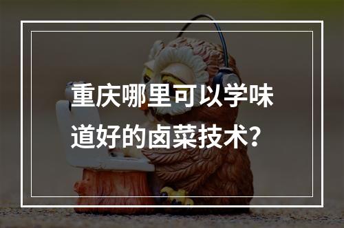 重庆哪里可以学味道好的卤菜技术？