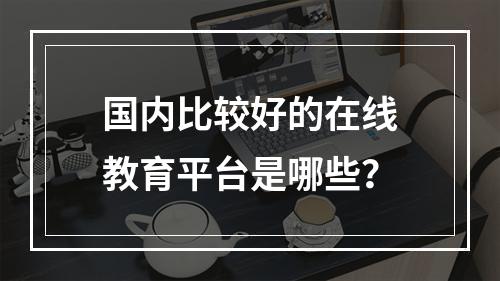 国内比较好的在线教育平台是哪些？