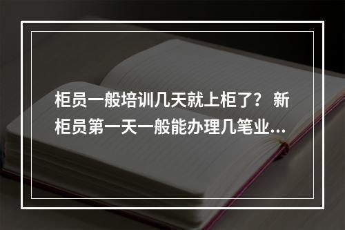 柜员一般培训几天就上柜了？ 新柜员第一天一般能办理几笔业务？最容易烦什么错误呢？