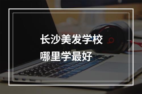 长沙美发学校哪里学最好