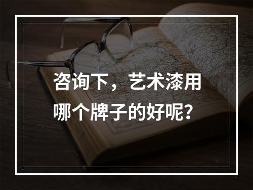 咨询下，艺术漆用哪个牌子的好呢？