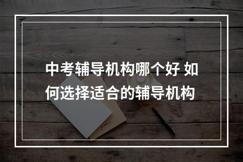 中考辅导机构哪个好 如何选择适合的辅导机构