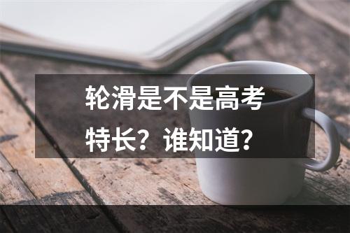 轮滑是不是高考特长？谁知道？