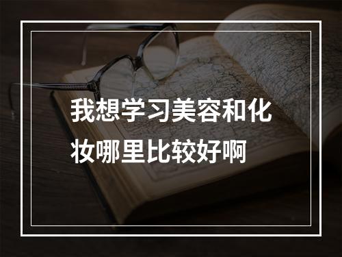 我想学习美容和化妆哪里比较好啊