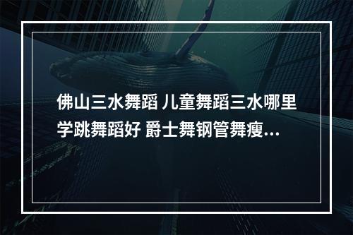 佛山三水舞蹈 儿童舞蹈三水哪里学跳舞蹈好 爵士舞钢管舞瘦身减肥