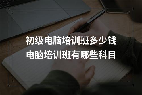 初级电脑培训班多少钱电脑培训班有哪些科目