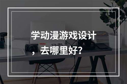 学动漫游戏设计，去哪里好？