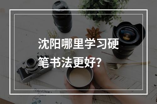 沈阳哪里学习硬笔书法更好？