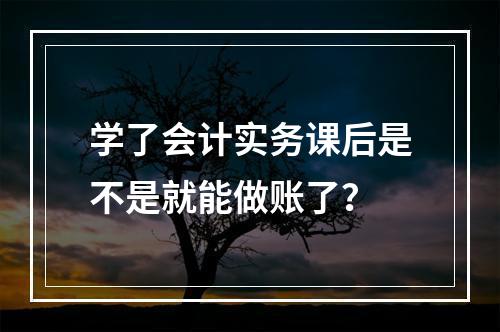 学了会计实务课后是不是就能做账了？