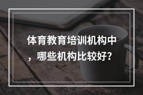 体育教育培训机构中，哪些机构比较好？