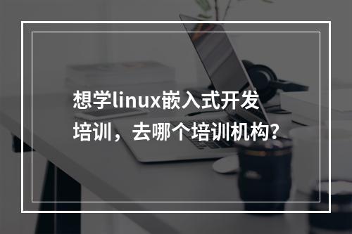 想学linux嵌入式开发培训，去哪个培训机构？