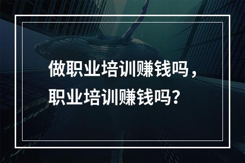 做职业培训赚钱吗，职业培训赚钱吗？