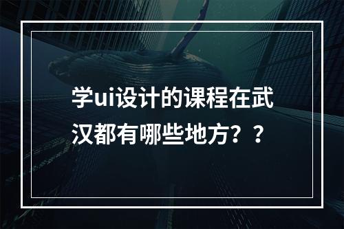 学ui设计的课程在武汉都有哪些地方？？