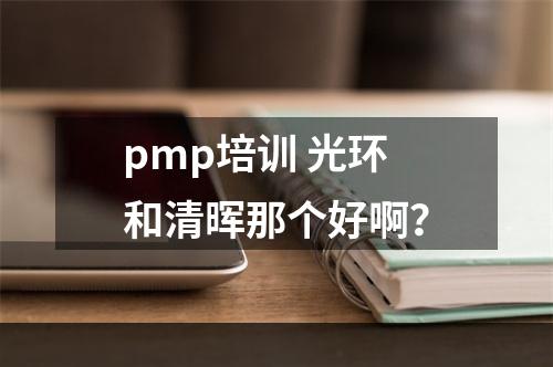 pmp培训 光环和清晖那个好啊？