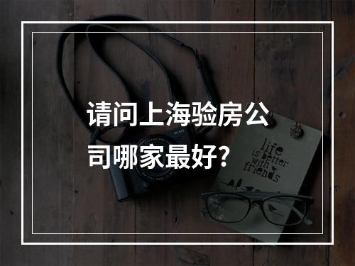 请问上海验房公司哪家最好?