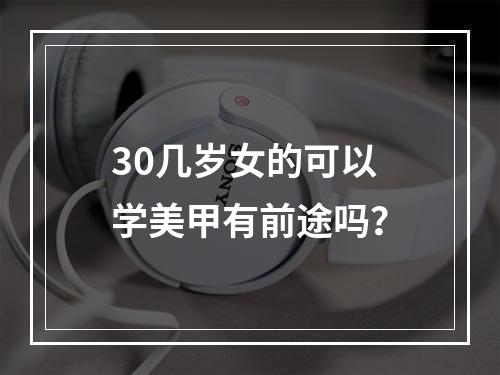 30几岁女的可以学美甲有前途吗？