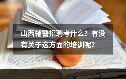 山西辅警招聘考什么？有没有关于这方面的培训呢？