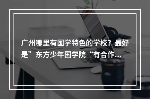 广州哪里有国学特色的学校？最好是”东方少年国学院“有合作的？听说五山路那边有，但不可以寄宿。。？