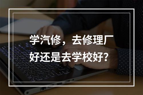 学汽修，去修理厂好还是去学校好？