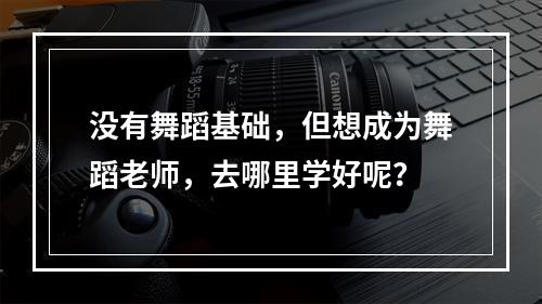 没有舞蹈基础，但想成为舞蹈老师，去哪里学好呢？