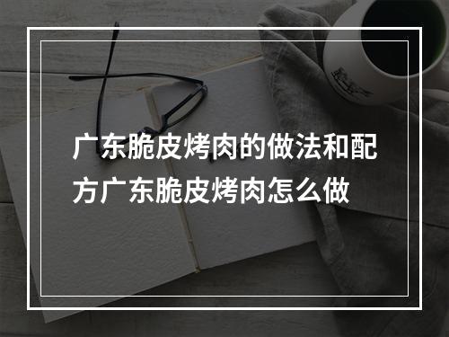 广东脆皮烤肉的做法和配方广东脆皮烤肉怎么做