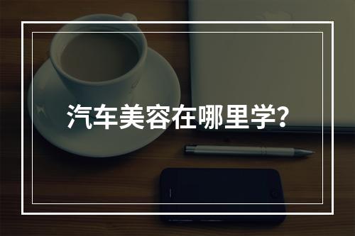 汽车美容在哪里学？