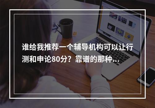 谁给我推荐一个辅导机构可以让行测和申论80分？靠谱的那种~高人请指点一下吧