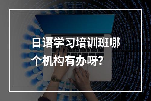 日语学习培训班哪个机构有办呀？