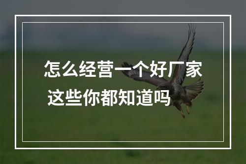 怎么经营一个好厂家 这些你都知道吗