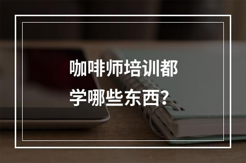 咖啡师培训都学哪些东西？